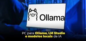 PC para Ollama, LM Studio e modelos locais de IA