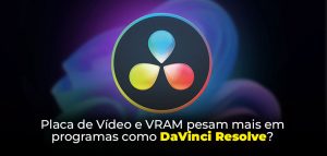 Placa de Vídeo e VRAM pesam mais em programas como DaVinci Resolve?