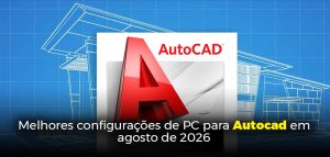 Melhores configurações de PC para Autocad em agosto de 2026