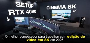 O melhor computador para trabalhar com edição de vídeo em 8K em 2026